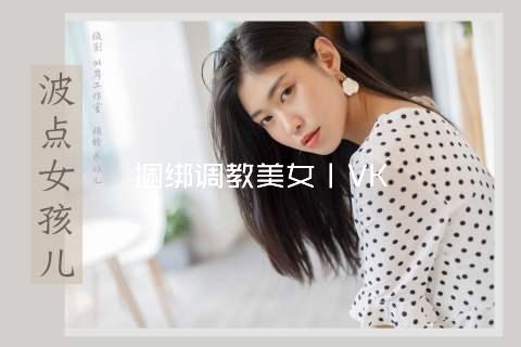 捆绑调教美女丨VK